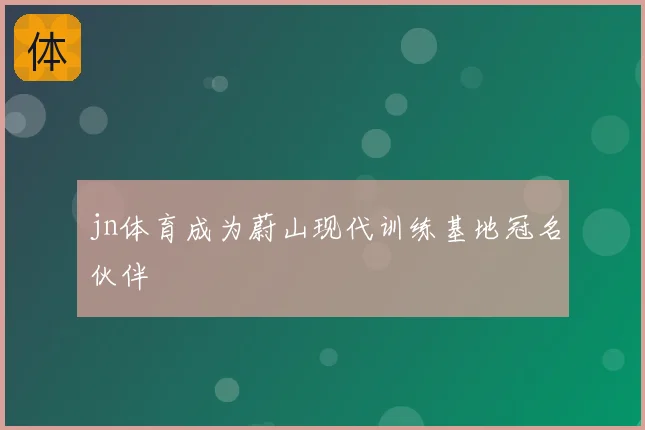jn体育成为蔚山现代训练基地冠名伙伴