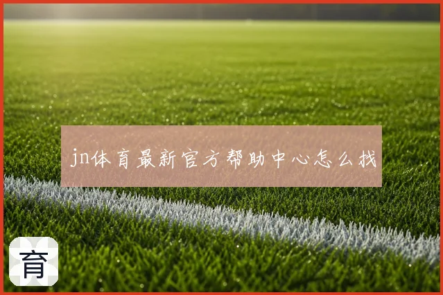 jn体育最新官方帮助中心怎么找