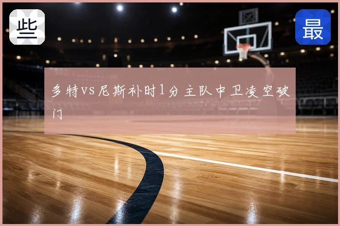 多特vs尼斯补时1分主队中卫凌空破门