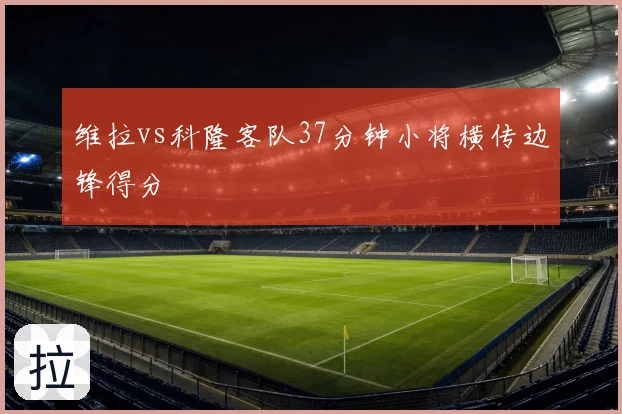 维拉vs科隆客队37分钟小将横传边锋得分