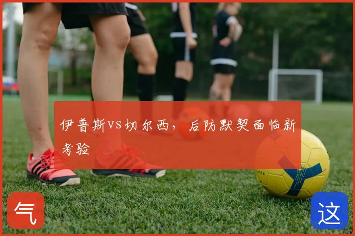 伊普斯vs切尔西,后防默契面临新考验