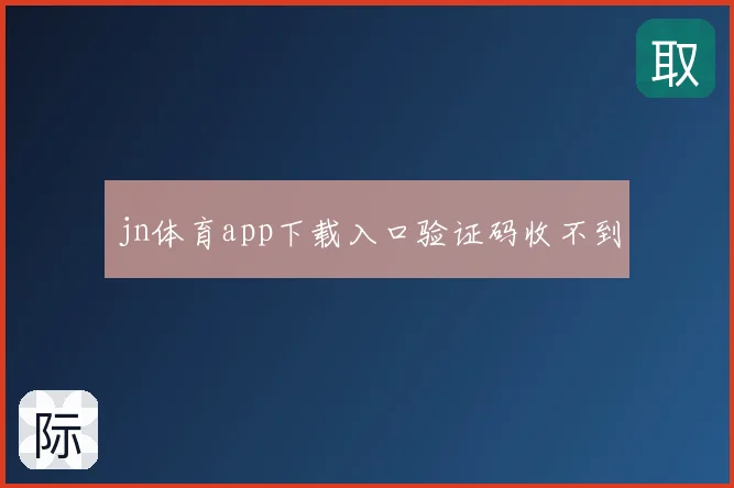 jn体育app下载入口验证码收不到