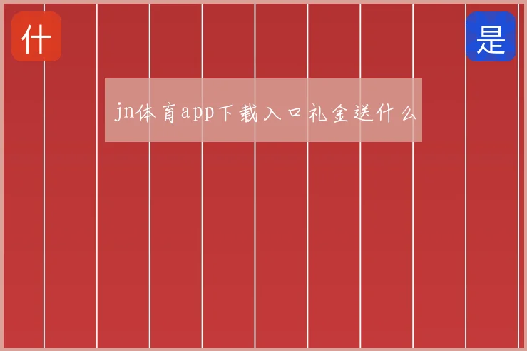 jn体育app下载入口礼金送什么