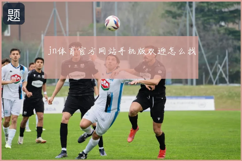 jn体育官方网站手机版欢迎怎么找