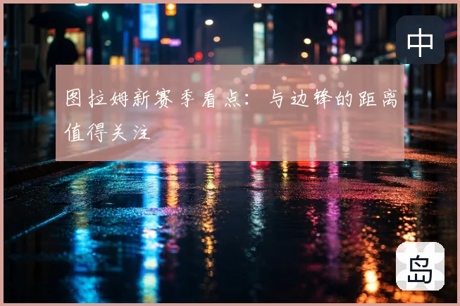 图拉姆新赛季看点:与边锋的距离值得关注