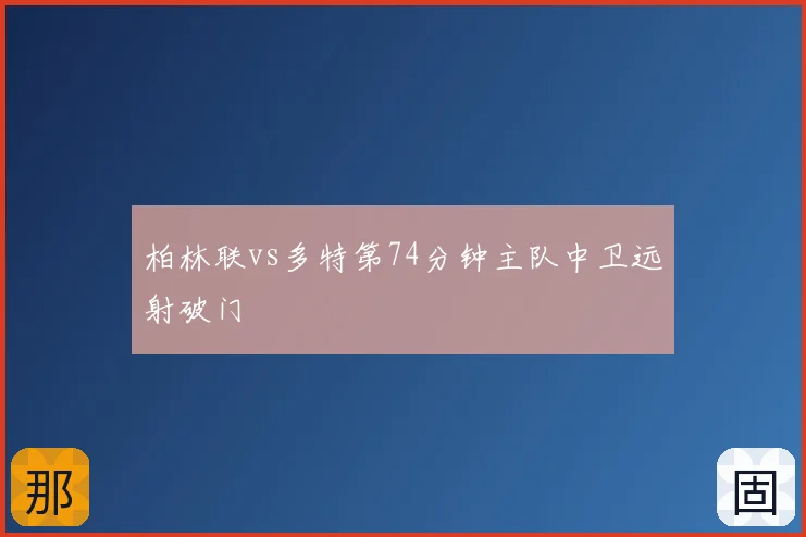 柏林联vs多特第74分钟主队中卫远射破门